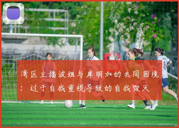 湾区主播波姐与库明加的共同困境：过于自我重视导致的自我毁灭
