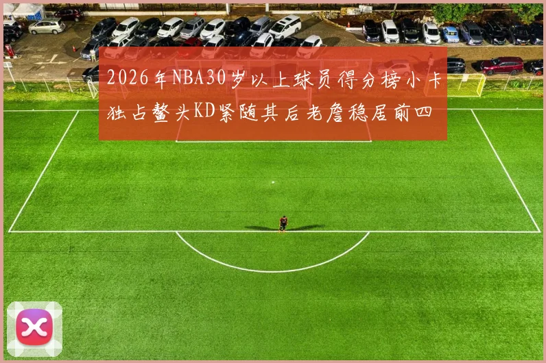 2026年NBA30岁以上球员得分榜小卡独占鳌头KD紧随其后老詹稳居前四