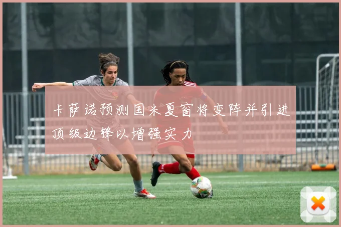 卡萨诺预测国米夏窗将变阵并引进顶级边锋以增强实力