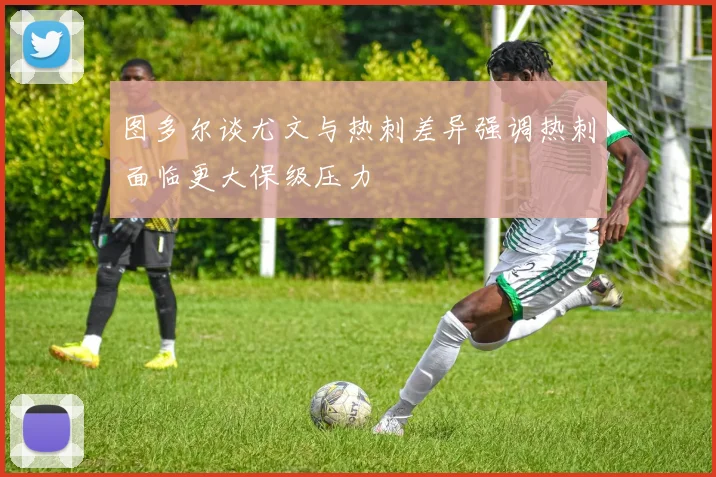 图多尔谈尤文与热刺差异强调热刺面临更大保级压力