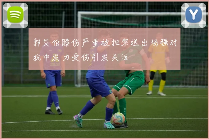 郭艾伦膝伤严重被担架送出场强对抗中发力受伤引发关注