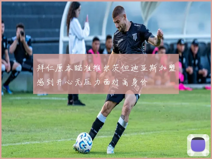 拜仁原本瞄准维尔茨但迪亚斯加盟感到开心无压力面对高身价