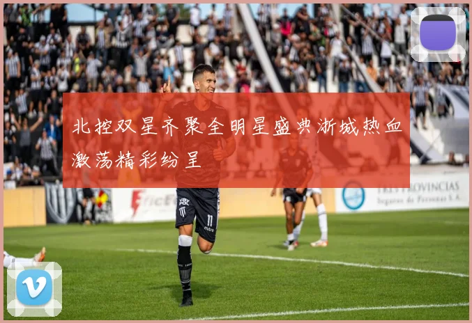 北控双星齐聚全明星盛典浙城热血激荡精彩纷呈