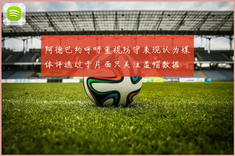 阿德巴约呼吁重视防守表现认为媒体评选过于片面只关注盖帽数据