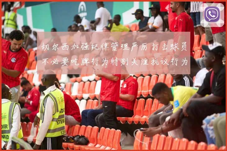 切尔西加强纪律管理严厉打击球员不必要吃牌行为特别关注抗议行为