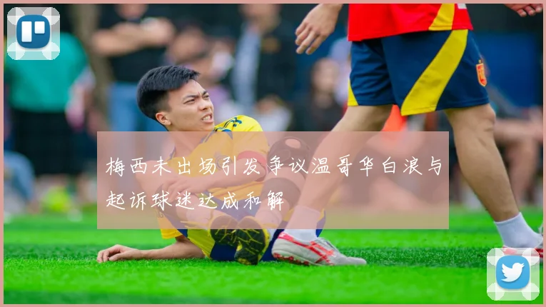 梅西未出场引发争议温哥华白浪与起诉球迷达成和解