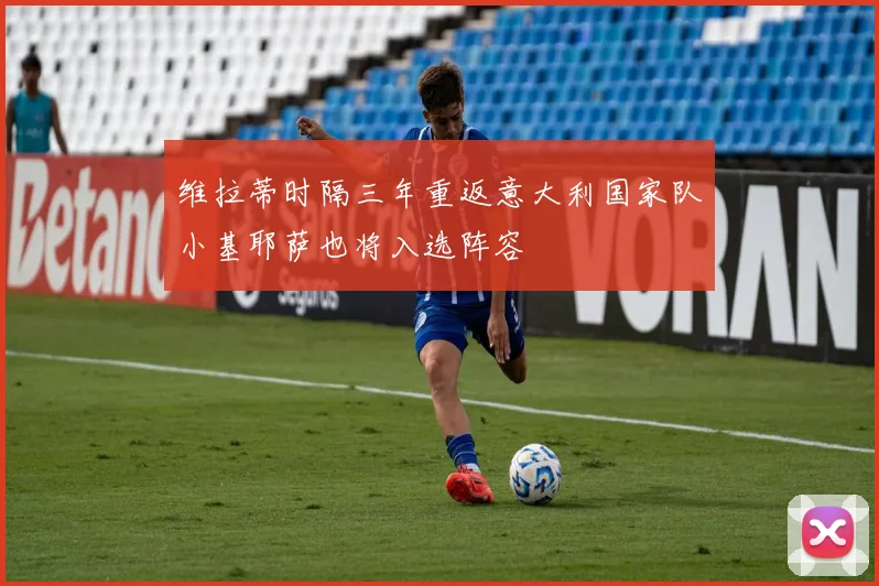 维拉蒂时隔三年重返意大利国家队小基耶萨也将入选阵容