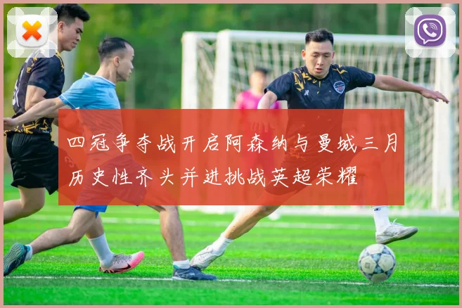 四冠争夺战开启阿森纳与曼城三月历史性齐头并进挑战英超荣耀