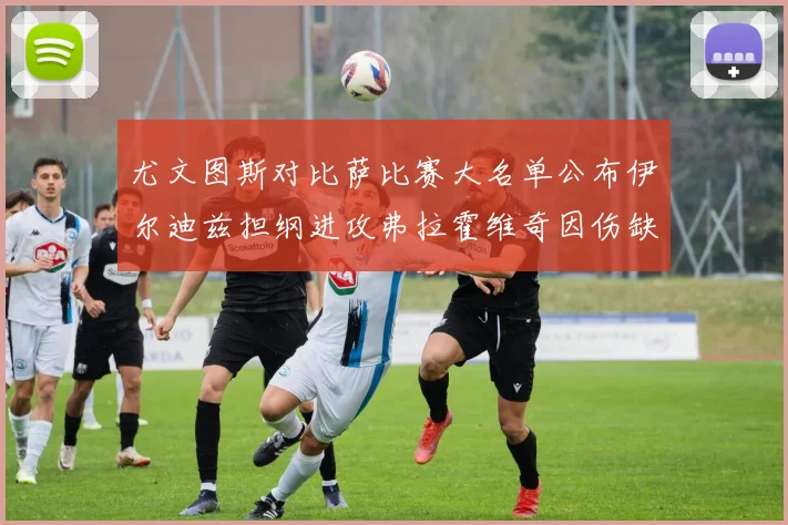 尤文图斯对比萨比赛大名单公布伊尔迪兹担纲进攻弗拉霍维奇因伤缺席